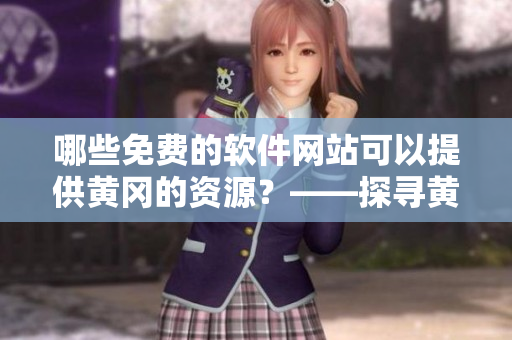 哪些免費(fèi)的軟件網(wǎng)站可以提供黃岡的資源？——探尋黃岡市免費(fèi)軟件下載空間