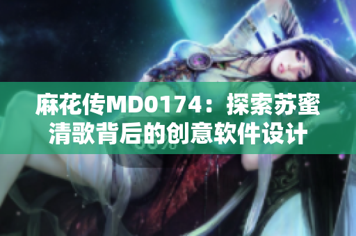 麻花傳MD0174：探索蘇蜜清歌背后的創(chuàng)意軟件設計