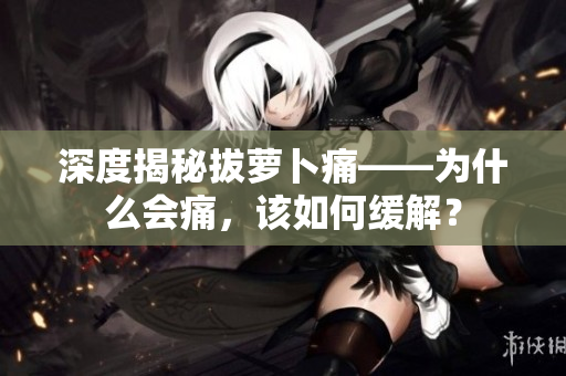 深度揭秘拔蘿卜痛——為什么會痛，該如何緩解？