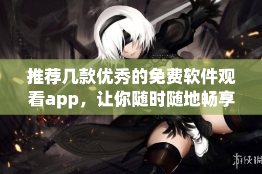 推薦幾款優(yōu)秀的免費(fèi)軟件觀看app，讓你隨時(shí)隨地暢享高質(zhì)量資源！