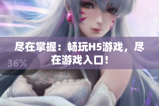 盡在掌握：暢玩H5游戲，盡在游戲入口！