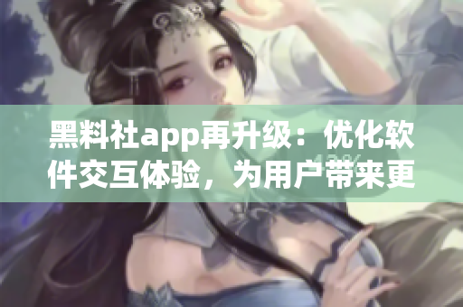 黑料社app再升級：優(yōu)化軟件交互體驗，為用戶帶來更好的操作體驗！