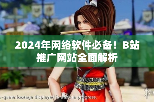 2024年網(wǎng)絡(luò)軟件必備！B站推廣網(wǎng)站全面解析