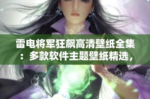 雷電將軍狂飆高清壁紙全集：多款軟件主題壁紙精選，讓你的設(shè)備煥然一新！