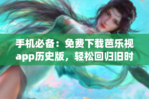 手機必備：免費下載芭樂視app歷史版，輕松回歸舊時光！