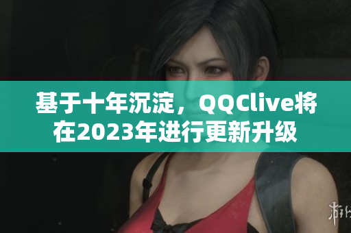 基于十年沉淀，QQClive將在2023年進(jìn)行更新升級(jí)