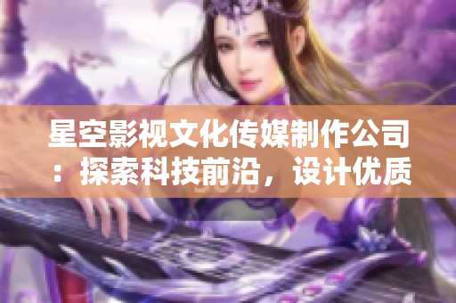 星空影視文化傳媒制作公司：探索科技前沿，設(shè)計(jì)優(yōu)質(zhì)軟件