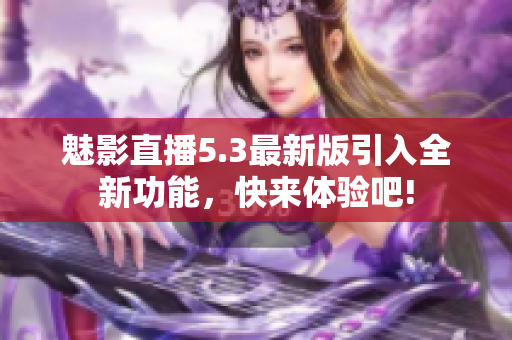 魅影直播5.3最新版引入全新功能，快來體驗吧!