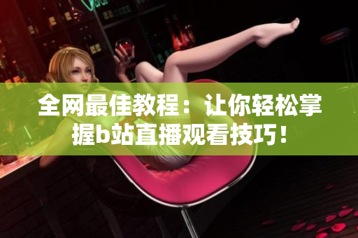 全網(wǎng)最佳教程：讓你輕松掌握b站直播觀看技巧！