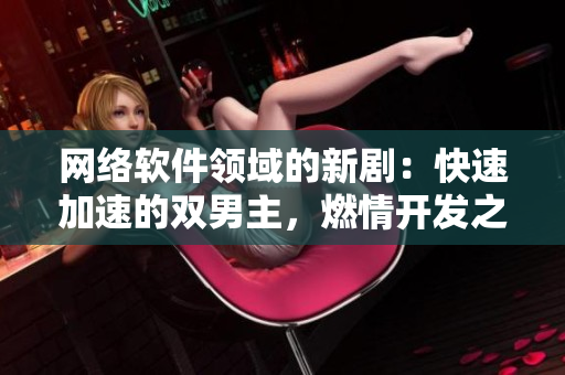 網(wǎng)絡(luò)軟件領(lǐng)域的新?。嚎焖偌铀俚碾p男主，燃情開(kāi)發(fā)之路