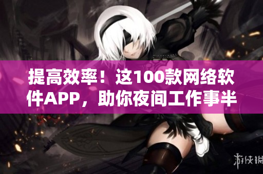 提高效率！這100款網(wǎng)絡(luò)軟件APP，助你夜間工作事半功倍