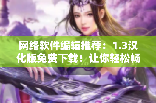 網(wǎng)絡(luò)軟件編輯推薦：1.3漢化版免費(fèi)下載！讓你輕松暢享高效網(wǎng)絡(luò)應(yīng)用！