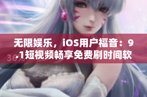 無限娛樂，iOS用戶福音：9.1短視頻暢享免費(fèi)刷時(shí)間軟件問世