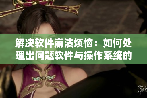 解決軟件崩潰煩惱：如何處理出問題軟件與操作系統(tǒng)的“叛逆”行為？