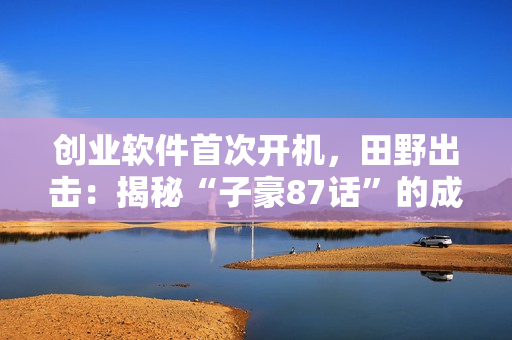 創(chuàng)業(yè)軟件首次開機(jī)，田野出擊：揭秘“子豪87話”的成功之路