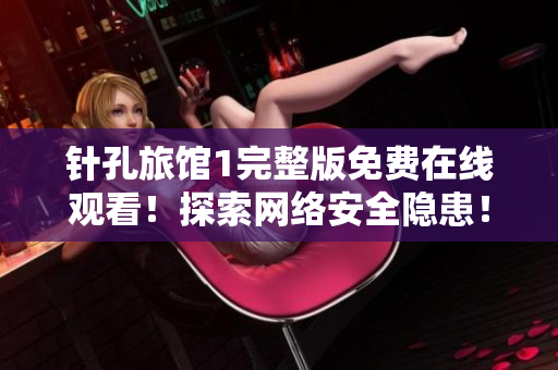 針孔旅館1完整版免費(fèi)在線觀看！探索網(wǎng)絡(luò)安全隱患！