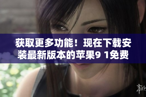 獲取更多功能！現(xiàn)在下載安裝最新版本的蘋果9 1免費(fèi)軟件享受軟件完整體驗(yàn)