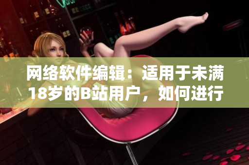 網(wǎng)絡(luò)軟件編輯：適用于未滿18歲的B站用戶，如何進(jìn)行實(shí)名認(rèn)證？