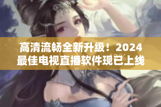 高清流暢全新升級(jí)！2024最佳電視直播軟件現(xiàn)已上線(xiàn)下載