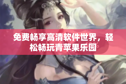 免費(fèi)暢享高清軟件世界，輕松暢玩青蘋果樂(lè)園