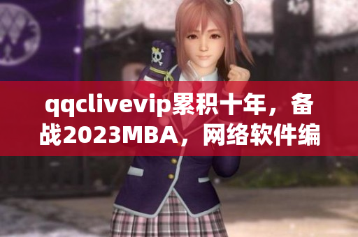 qqclivevip累積十年，備戰(zhàn)2023MBA，網(wǎng)絡(luò)軟件編輯點(diǎn)評(píng)