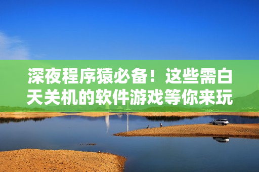 深夜程序猿必備！這些需白天關(guān)機(jī)的軟件游戲等你來(lái)玩