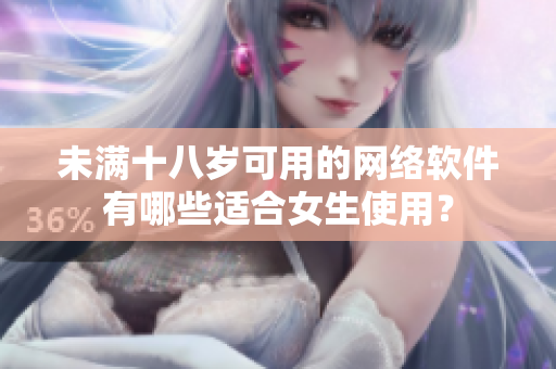 未滿十八歲可用的網(wǎng)絡(luò)軟件有哪些適合女生使用？