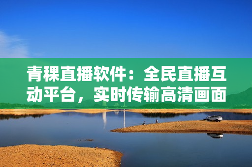 青稞直播軟件：全民直播互動平臺，實時傳輸高清畫面