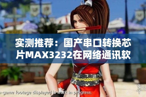 實(shí)測(cè)推薦：國(guó)產(chǎn)串口轉(zhuǎn)換芯片MAX3232在網(wǎng)絡(luò)通訊軟件中的應(yīng)用