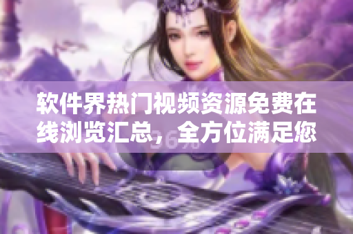 軟件界熱門視頻資源免費在線瀏覽匯總，全方位滿足您的軟件愛好者需求