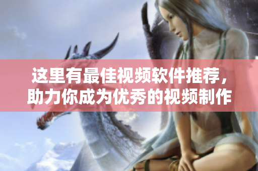 這里有最佳視頻軟件推薦，助力你成為優(yōu)秀的視頻制作大師