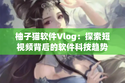 柚子貓軟件Vlog：探索短視頻背后的軟件科技趨勢