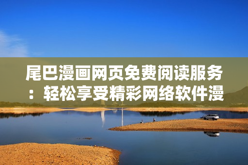 尾巴漫畫(huà)網(wǎng)頁(yè)免費(fèi)閱讀服務(wù)：輕松享受精彩網(wǎng)絡(luò)軟件漫畫(huà)！