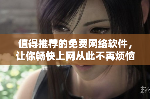 值得推薦的免費(fèi)網(wǎng)絡(luò)軟件，讓你暢快上網(wǎng)從此不再煩惱