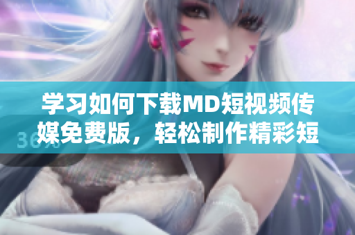 學(xué)習(xí)如何下載MD短視頻傳媒免費版，輕松制作精彩短視頻  下載教程分享