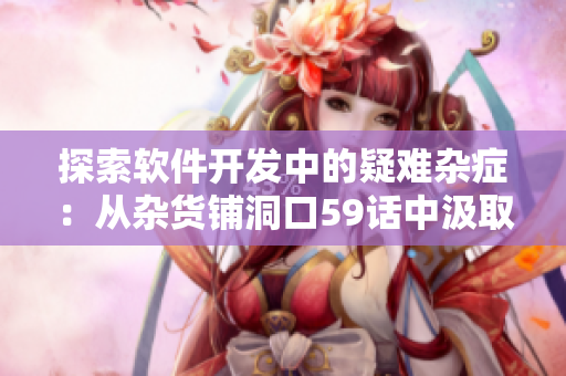 探索軟件開(kāi)發(fā)中的疑難雜癥：從雜貨鋪洞口59話中汲取靈感