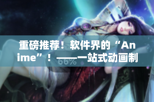 重磅推薦！軟件界的“Anime”！——一站式動(dòng)畫(huà)制作軟件手冊(cè)！