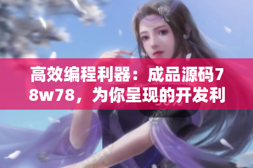高效編程利器：成品源碼78w78，為你呈現(xiàn)的開發(fā)利器