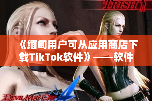 《緬甸用戶可從應(yīng)用商店下載TikTok軟件》——軟件相關(guān)報道