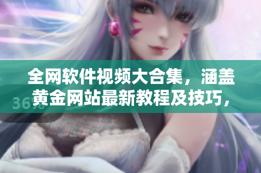 全網(wǎng)軟件視頻大合集，涵蓋黃金網(wǎng)站最新教程及技巧，應(yīng)有盡有！