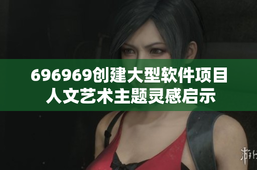 696969創(chuàng)建大型軟件項目 人文藝術主題靈感啟示