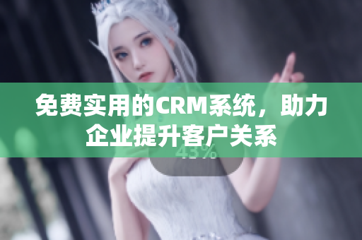 免費(fèi)實(shí)用的CRM系統(tǒng)，助力企業(yè)提升客戶關(guān)系