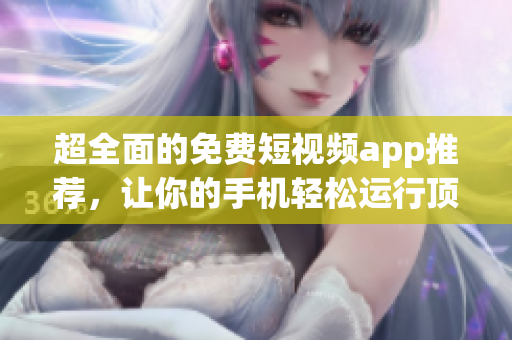 超全面的免費(fèi)短視頻app推薦，讓你的手機(jī)輕松運(yùn)行頂級(jí)軟件