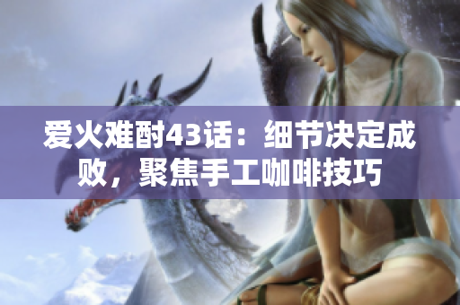 愛火難酎43話：細節(jié)決定成敗，聚焦手工咖啡技巧