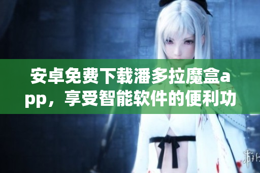 安卓免費(fèi)下載潘多拉魔盒app，享受智能軟件的便利功能