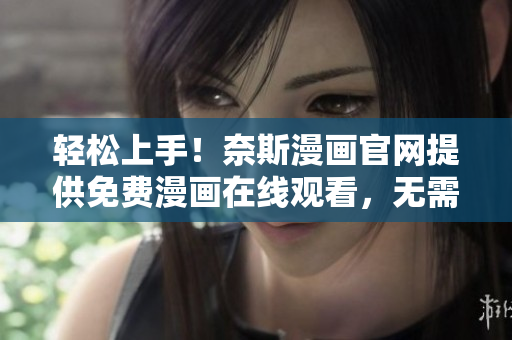 輕松上手！奈斯漫畫官網(wǎng)提供免費漫畫在線觀看，無需下載繁瑣軟件