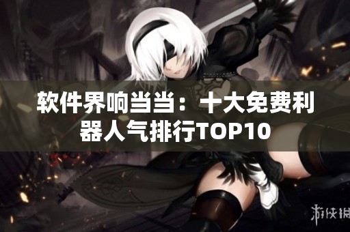 軟件界響當(dāng)當(dāng)：十大免費利器人氣排行TOP10