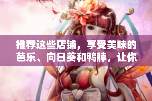 推薦這些店鋪，享受美味的芭樂、向日葵和鴨脖，讓你的味蕾感受快樂