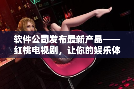 軟件公司發(fā)布最新產品——紅桃電視劇，讓你的娛樂體驗更上一層樓！