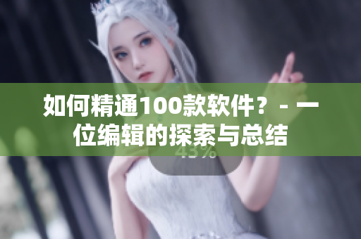 如何精通100款軟件？- 一位編輯的探索與總結(jié)